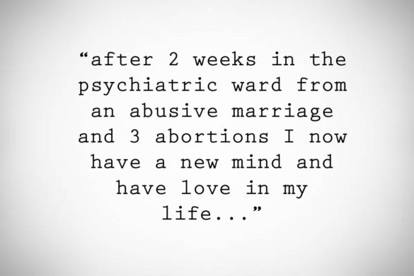 After 2 weeks in the psychiatric ward from an abusive marriage and 3 abortions I now have a new mind and have love in my life